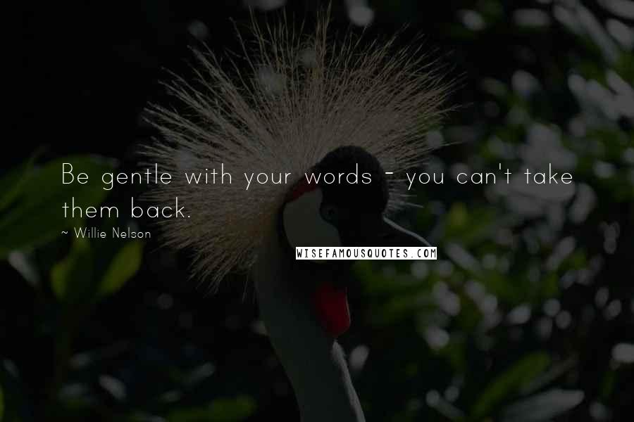 Willie Nelson Quotes: Be gentle with your words - you can't take them back.