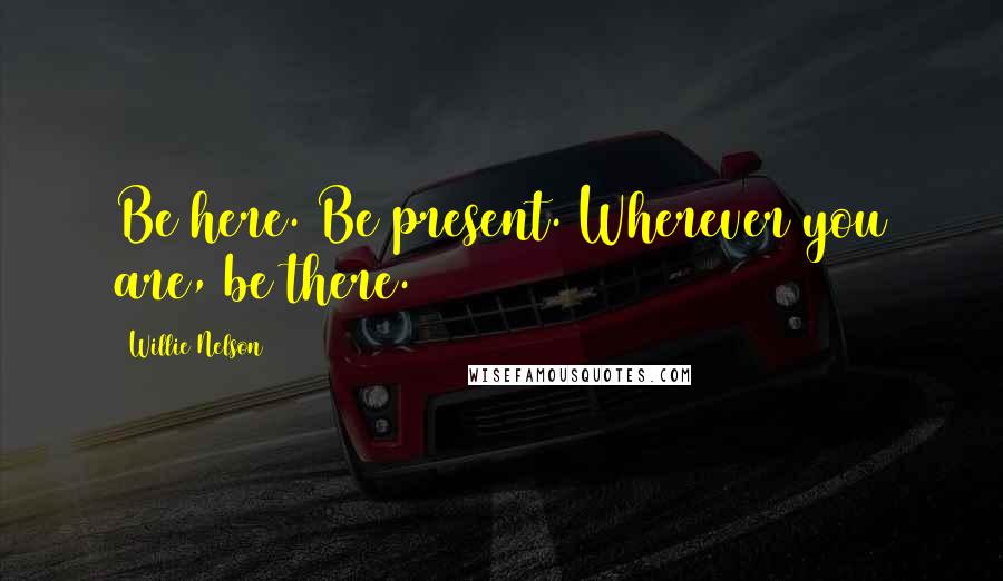 Willie Nelson Quotes: Be here. Be present. Wherever you are, be there.