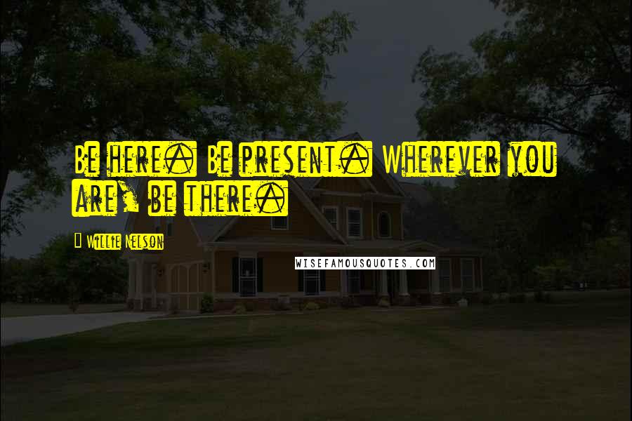 Willie Nelson Quotes: Be here. Be present. Wherever you are, be there.