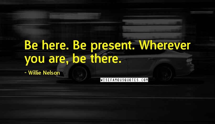 Willie Nelson Quotes: Be here. Be present. Wherever you are, be there.