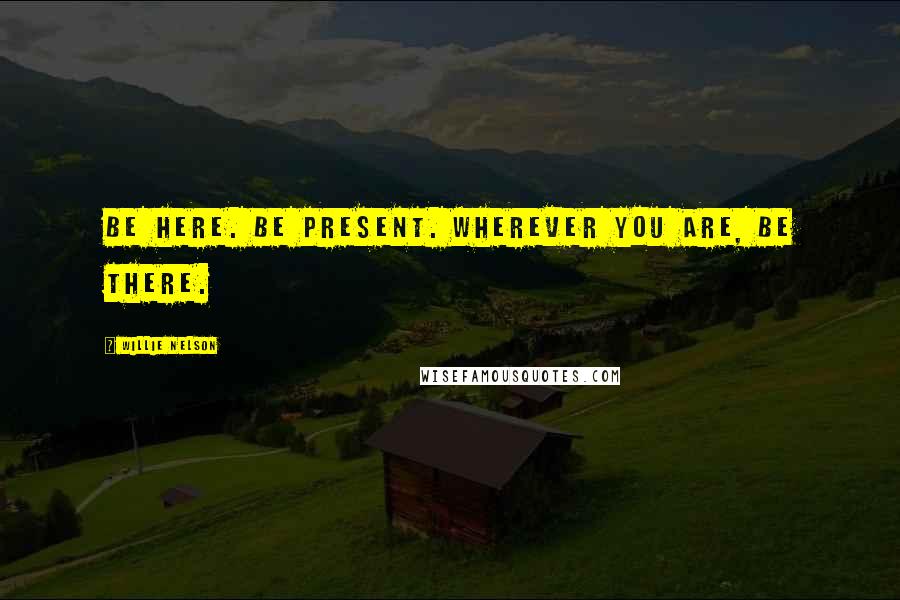 Willie Nelson Quotes: Be here. Be present. Wherever you are, be there.