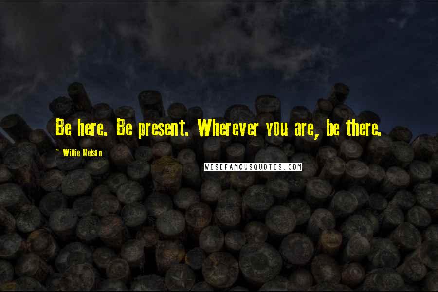 Willie Nelson Quotes: Be here. Be present. Wherever you are, be there.