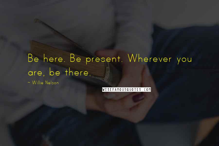 Willie Nelson Quotes: Be here. Be present. Wherever you are, be there.