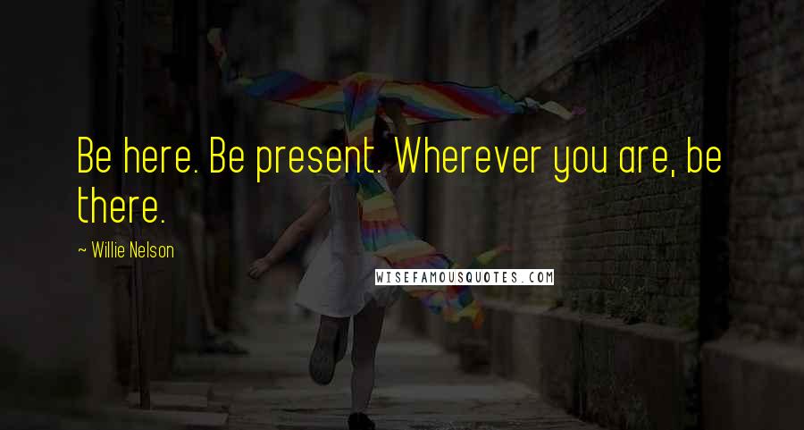 Willie Nelson Quotes: Be here. Be present. Wherever you are, be there.