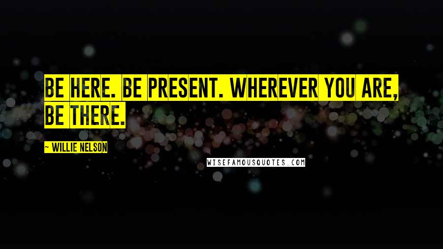 Willie Nelson Quotes: Be here. Be present. Wherever you are, be there.