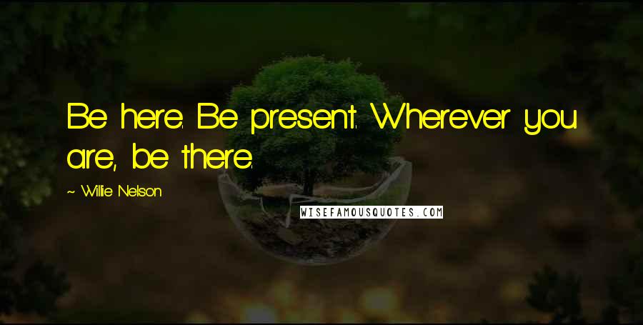 Willie Nelson Quotes: Be here. Be present. Wherever you are, be there.