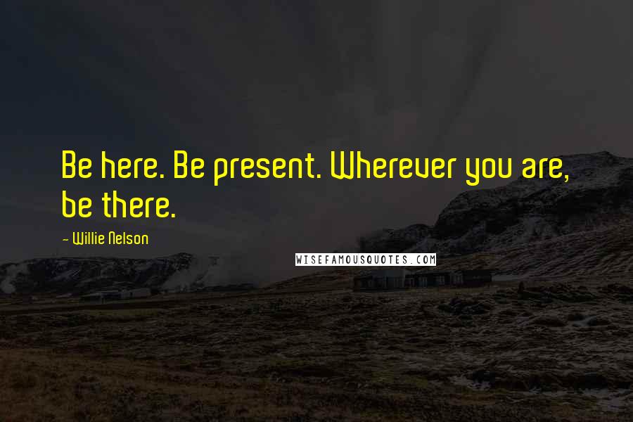 Willie Nelson Quotes: Be here. Be present. Wherever you are, be there.
