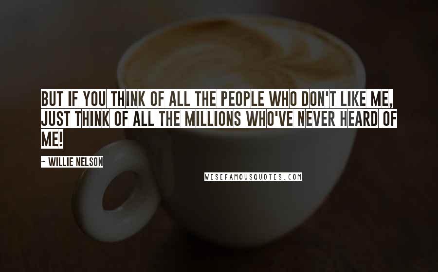 Willie Nelson Quotes: But if you think of all the people who don't like me, just think of all the millions who've never heard of me!