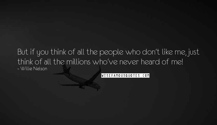 Willie Nelson Quotes: But if you think of all the people who don't like me, just think of all the millions who've never heard of me!