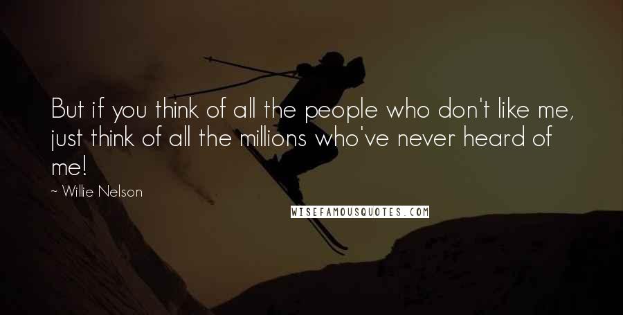 Willie Nelson Quotes: But if you think of all the people who don't like me, just think of all the millions who've never heard of me!