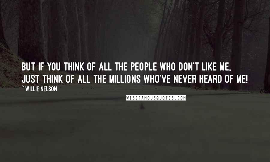 Willie Nelson Quotes: But if you think of all the people who don't like me, just think of all the millions who've never heard of me!