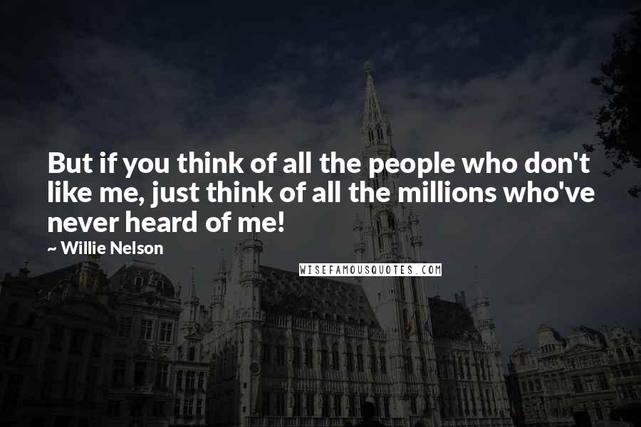 Willie Nelson Quotes: But if you think of all the people who don't like me, just think of all the millions who've never heard of me!