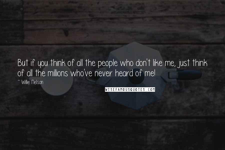 Willie Nelson Quotes: But if you think of all the people who don't like me, just think of all the millions who've never heard of me!