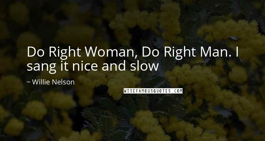 Willie Nelson Quotes: Do Right Woman, Do Right Man. I sang it nice and slow