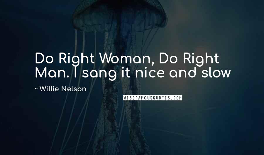 Willie Nelson Quotes: Do Right Woman, Do Right Man. I sang it nice and slow