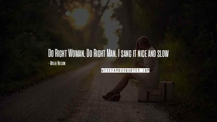 Willie Nelson Quotes: Do Right Woman, Do Right Man. I sang it nice and slow