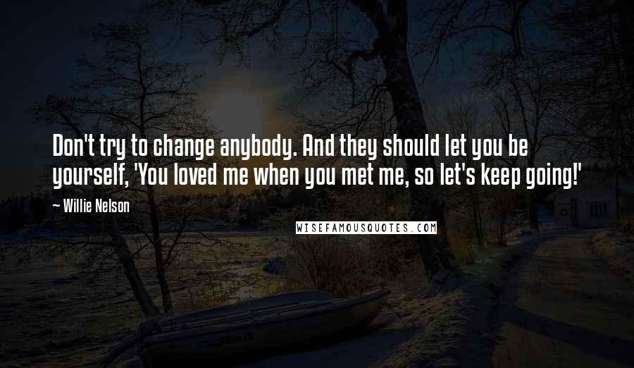 Willie Nelson Quotes: Don't try to change anybody. And they should let you be yourself, 'You loved me when you met me, so let's keep going!'