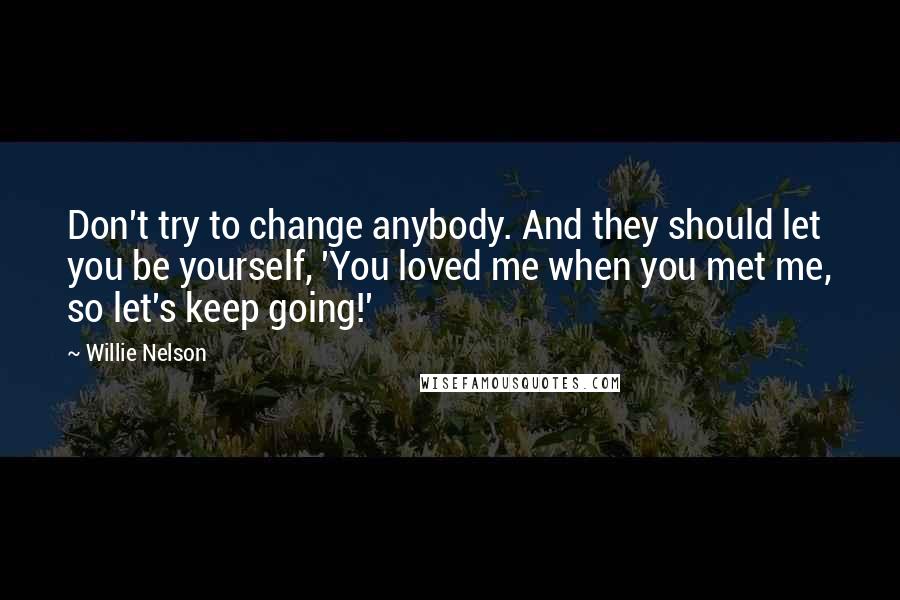 Willie Nelson Quotes: Don't try to change anybody. And they should let you be yourself, 'You loved me when you met me, so let's keep going!'