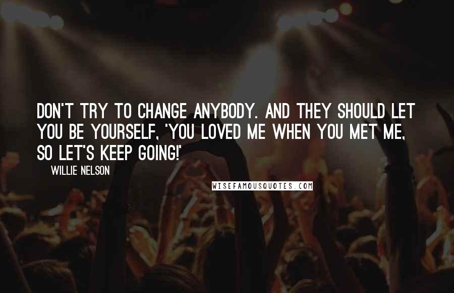 Willie Nelson Quotes: Don't try to change anybody. And they should let you be yourself, 'You loved me when you met me, so let's keep going!'