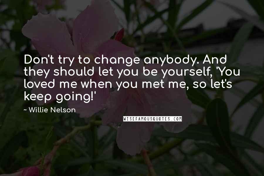 Willie Nelson Quotes: Don't try to change anybody. And they should let you be yourself, 'You loved me when you met me, so let's keep going!'