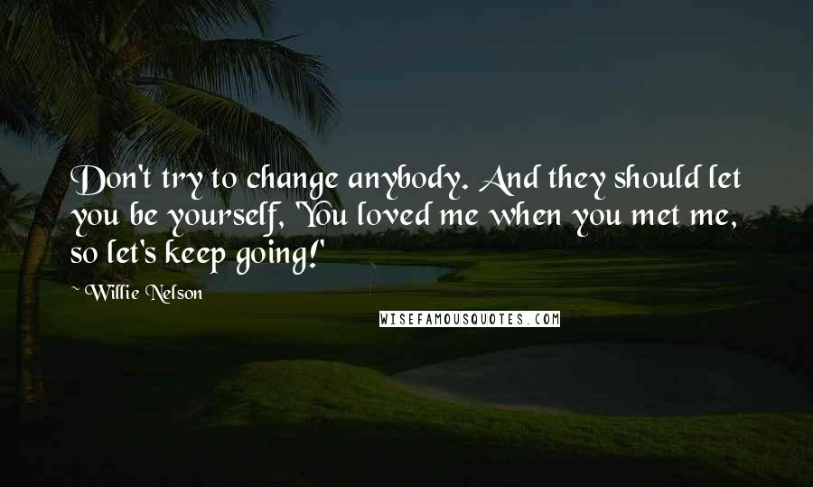 Willie Nelson Quotes: Don't try to change anybody. And they should let you be yourself, 'You loved me when you met me, so let's keep going!'