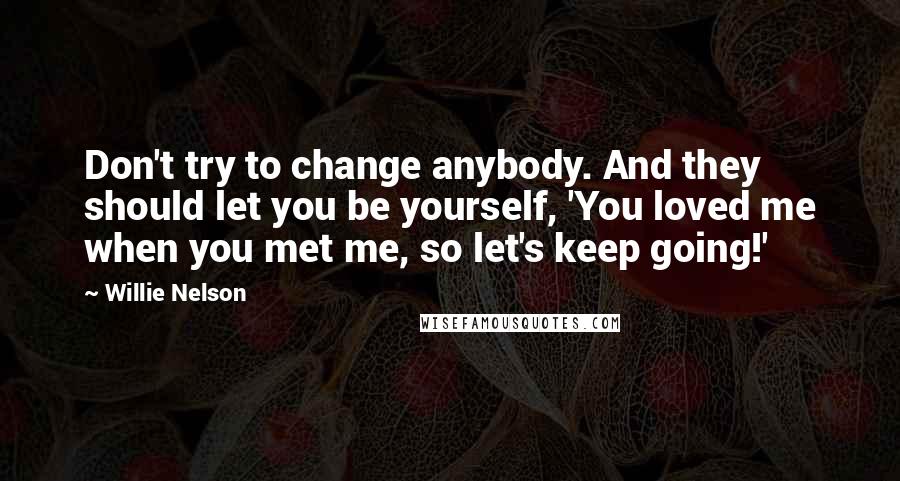 Willie Nelson Quotes: Don't try to change anybody. And they should let you be yourself, 'You loved me when you met me, so let's keep going!'