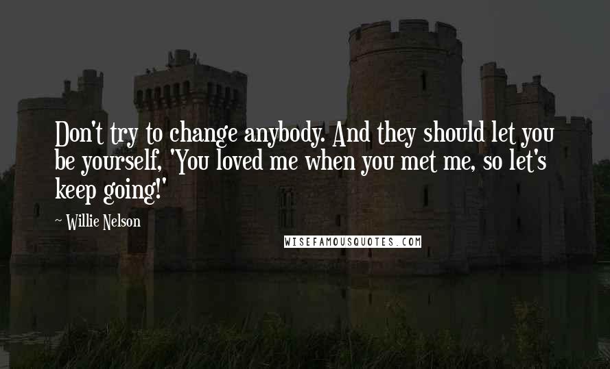 Willie Nelson Quotes: Don't try to change anybody. And they should let you be yourself, 'You loved me when you met me, so let's keep going!'