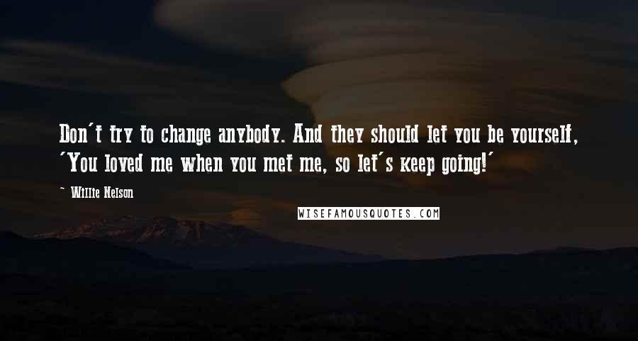 Willie Nelson Quotes: Don't try to change anybody. And they should let you be yourself, 'You loved me when you met me, so let's keep going!'