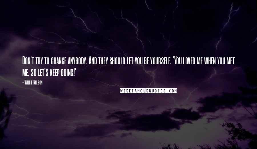 Willie Nelson Quotes: Don't try to change anybody. And they should let you be yourself, 'You loved me when you met me, so let's keep going!'