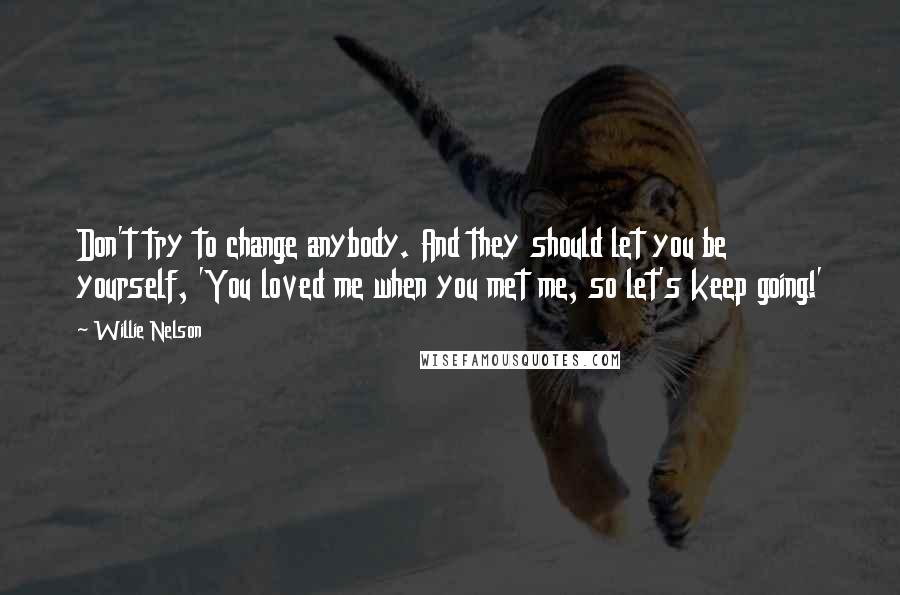 Willie Nelson Quotes: Don't try to change anybody. And they should let you be yourself, 'You loved me when you met me, so let's keep going!'