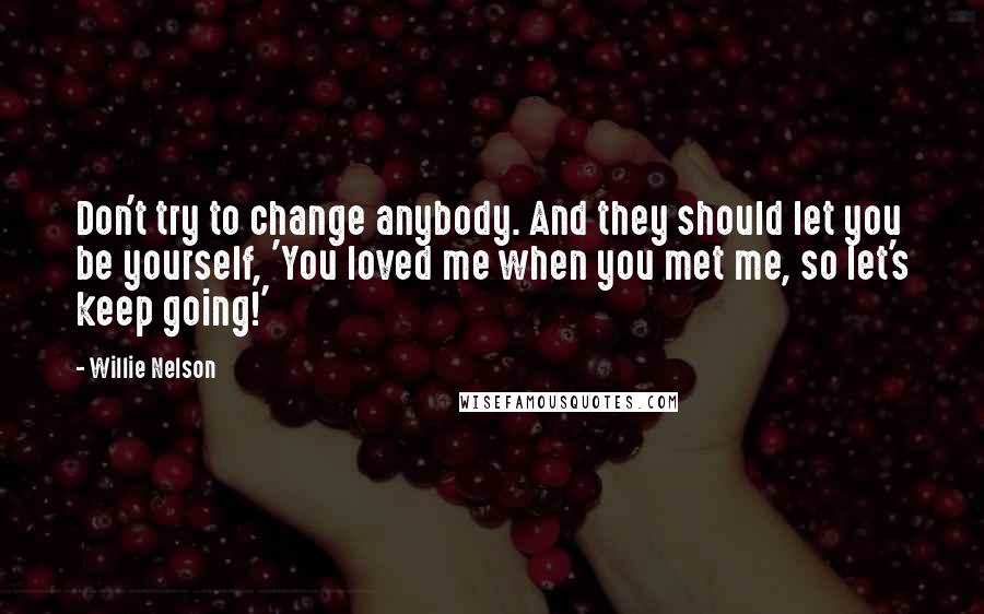 Willie Nelson Quotes: Don't try to change anybody. And they should let you be yourself, 'You loved me when you met me, so let's keep going!'