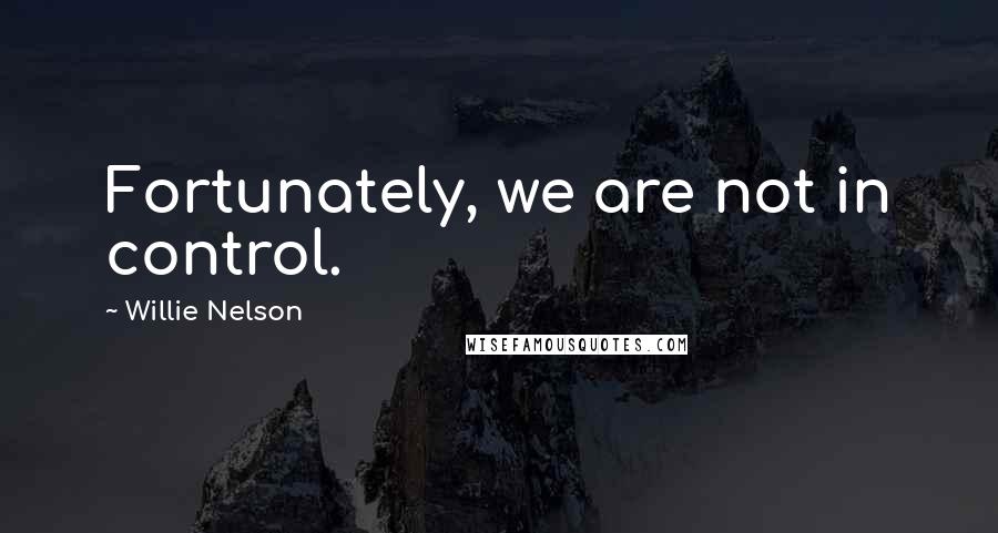Willie Nelson Quotes: Fortunately, we are not in control.