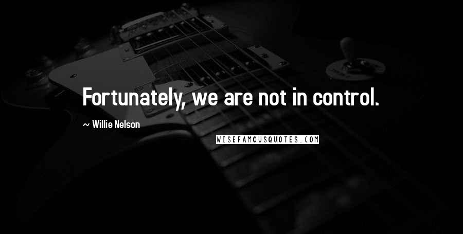Willie Nelson Quotes: Fortunately, we are not in control.
