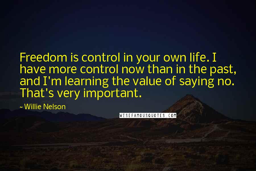 Willie Nelson Quotes: Freedom is control in your own life. I have more control now than in the past, and I'm learning the value of saying no. That's very important.