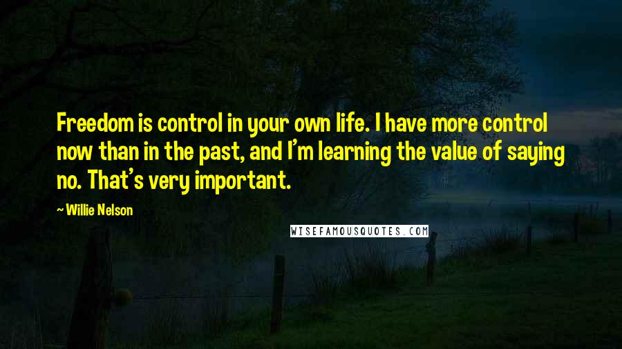 Willie Nelson Quotes: Freedom is control in your own life. I have more control now than in the past, and I'm learning the value of saying no. That's very important.