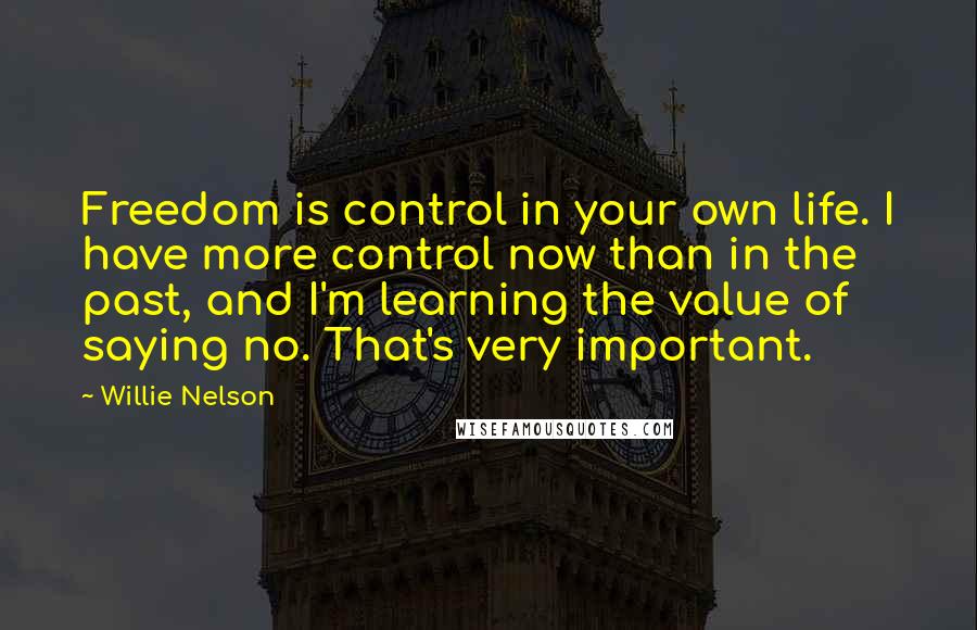 Willie Nelson Quotes: Freedom is control in your own life. I have more control now than in the past, and I'm learning the value of saying no. That's very important.