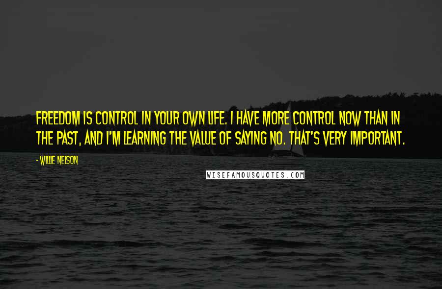 Willie Nelson Quotes: Freedom is control in your own life. I have more control now than in the past, and I'm learning the value of saying no. That's very important.