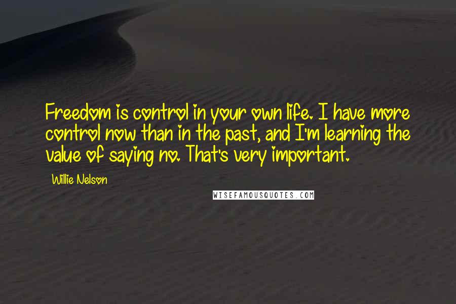 Willie Nelson Quotes: Freedom is control in your own life. I have more control now than in the past, and I'm learning the value of saying no. That's very important.