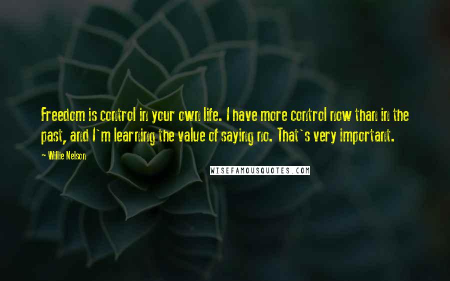 Willie Nelson Quotes: Freedom is control in your own life. I have more control now than in the past, and I'm learning the value of saying no. That's very important.