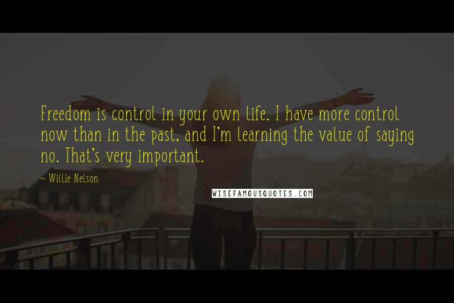 Willie Nelson Quotes: Freedom is control in your own life. I have more control now than in the past, and I'm learning the value of saying no. That's very important.