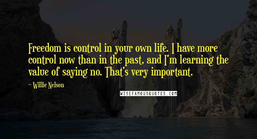 Willie Nelson Quotes: Freedom is control in your own life. I have more control now than in the past, and I'm learning the value of saying no. That's very important.