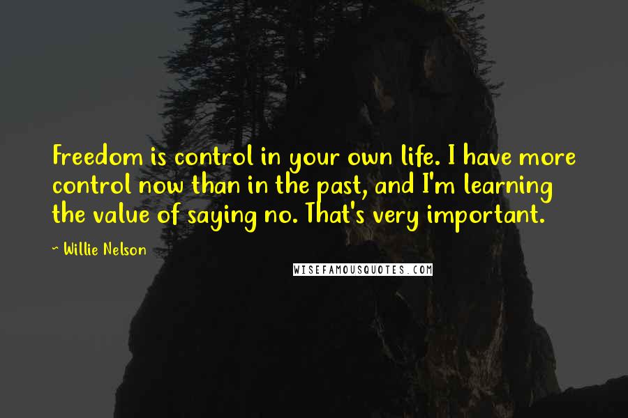 Willie Nelson Quotes: Freedom is control in your own life. I have more control now than in the past, and I'm learning the value of saying no. That's very important.