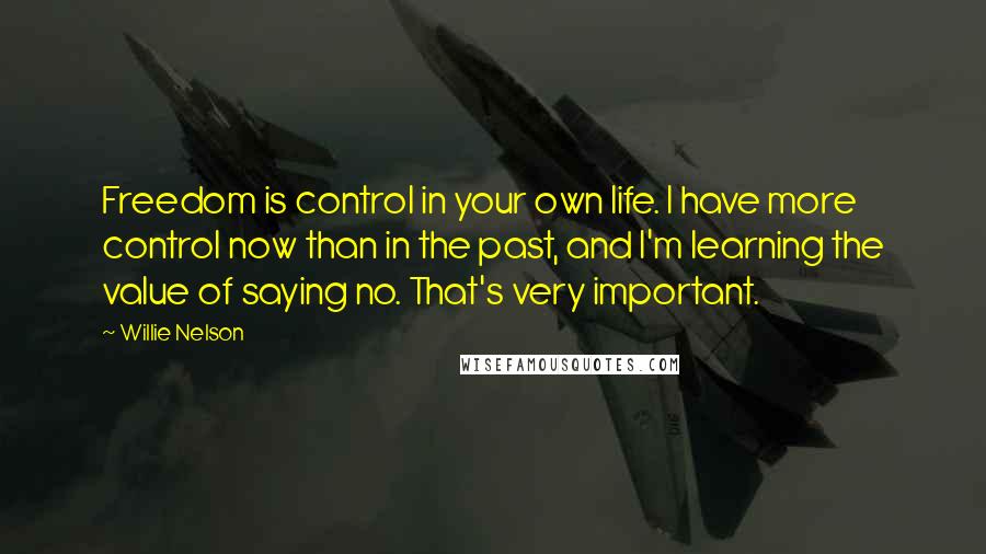 Willie Nelson Quotes: Freedom is control in your own life. I have more control now than in the past, and I'm learning the value of saying no. That's very important.