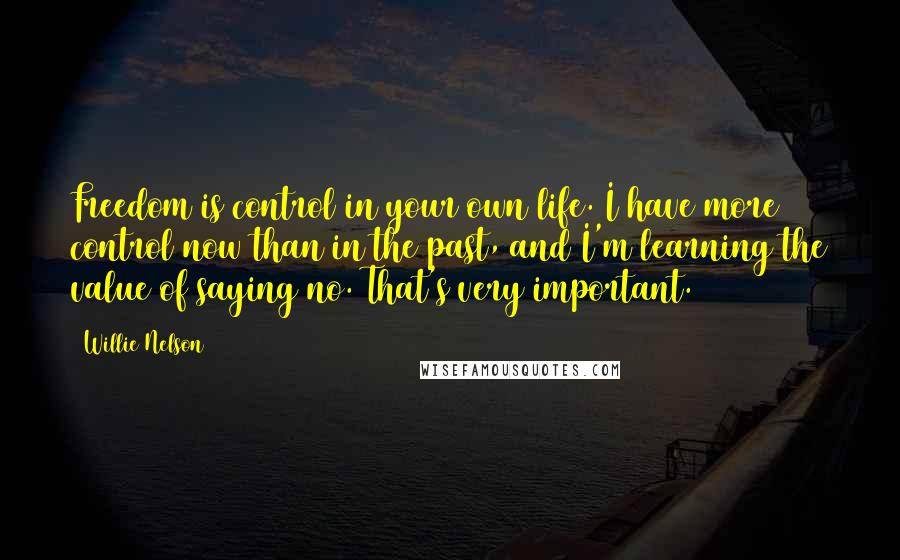 Willie Nelson Quotes: Freedom is control in your own life. I have more control now than in the past, and I'm learning the value of saying no. That's very important.