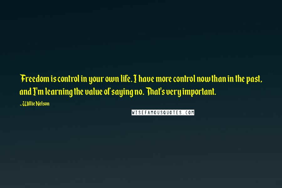 Willie Nelson Quotes: Freedom is control in your own life. I have more control now than in the past, and I'm learning the value of saying no. That's very important.