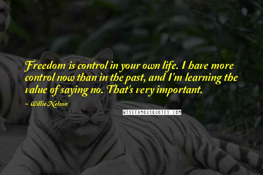 Willie Nelson Quotes: Freedom is control in your own life. I have more control now than in the past, and I'm learning the value of saying no. That's very important.