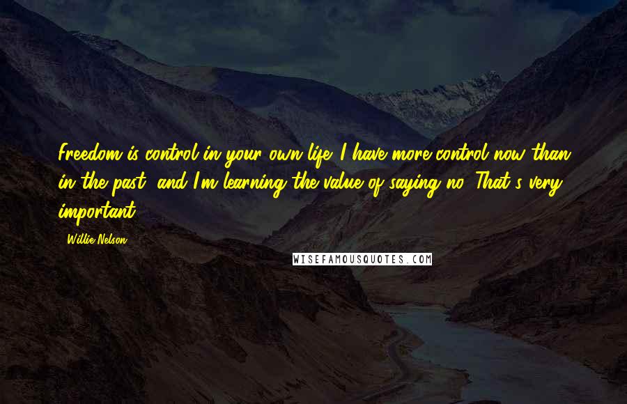 Willie Nelson Quotes: Freedom is control in your own life. I have more control now than in the past, and I'm learning the value of saying no. That's very important.