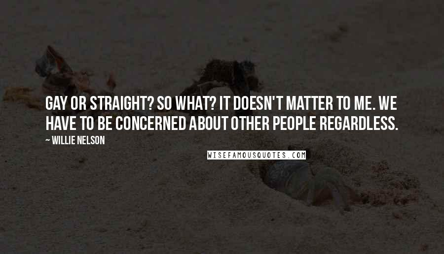 Willie Nelson Quotes: Gay or straight? So what? It doesn't matter to me. We have to be concerned about other people regardless.