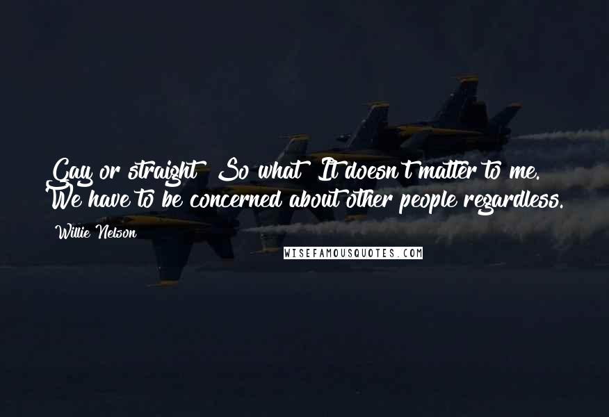 Willie Nelson Quotes: Gay or straight? So what? It doesn't matter to me. We have to be concerned about other people regardless.