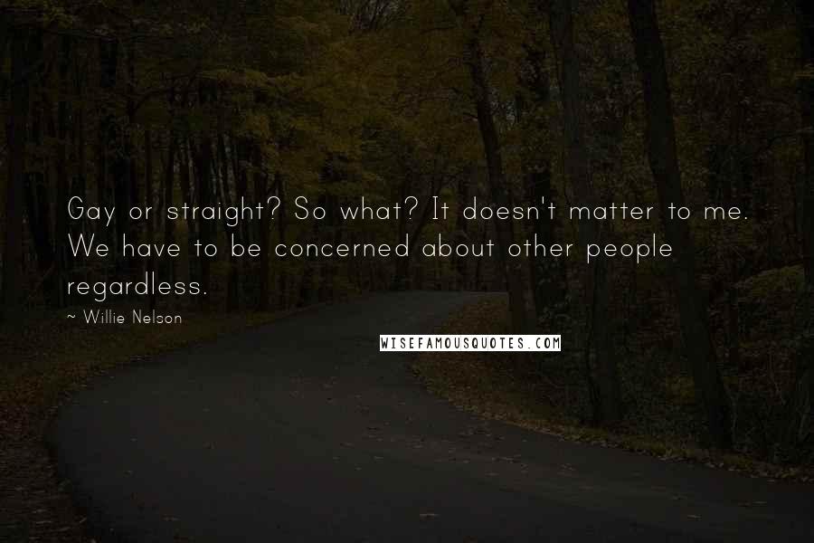 Willie Nelson Quotes: Gay or straight? So what? It doesn't matter to me. We have to be concerned about other people regardless.